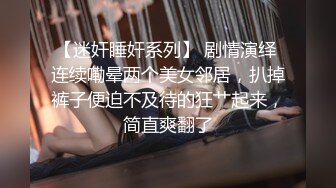 【迷奸睡奸系列】 剧情演绎 连续嘞晕两个美女邻居，扒掉裤子便迫不及待的狂艹起来，简直爽翻了