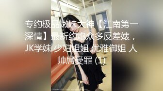 专约极品嫩妹大神【江南第一深情】最新约炮众多反差婊，JK学妹 少妇姐姐 优雅御姐 人帅屌受罪 (1)