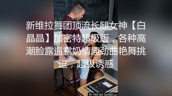 新维拉舞团顶流长腿女神【白晶晶】加密特超级版，各种高潮脸露逼露奶情趣劲曲艳舞挑逗，超级诱惑