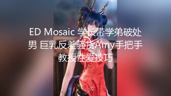 ED Mosaic 学长带学弟破处男 巨乳反差骚货Amy手把手教授性爱技巧