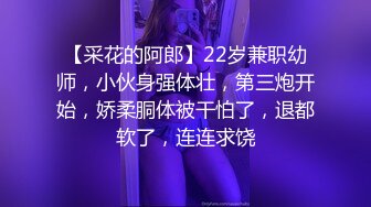 【采花的阿郎】22岁兼职幼师，小伙身强体壮，第三炮开始，娇柔胴体被干怕了，退都软了，连连求饶