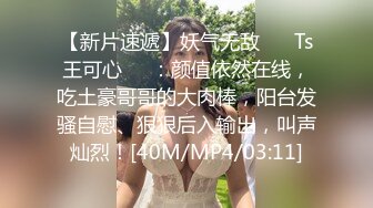 【新片速遞】妖气无敌 ❤️Ts王可心❤️：颜值依然在线，吃土豪哥哥的大肉棒，阳台发骚自慰、狠狠后入输出，叫声灿烈！[40M/MP4/03:11]