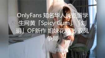 OnlyFans 知名华人反差留学生网黄「Spicy Gum」「刘玥」OF新作 姐妹花双飞 双凤争屌