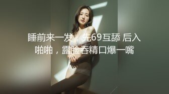 睡前来一发，先69互舔 后入啪啪，露脸吞精口爆一嘴