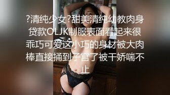 ?清纯少女?甜美清纯幼教肉身贷款OLJK制服表面看起来很乖巧可爱这小巧的身材被大肉棒直接捅到子宫了被干娇喘不止