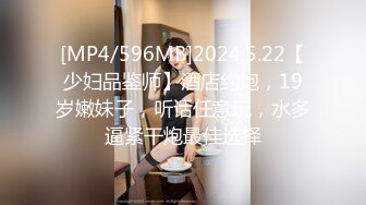 [MP4/596MB]2024.5.22【少妇品鉴师】酒店约炮，19岁嫩妹子，听话任意玩，水多逼紧干炮最佳选择