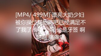 [MP4/ 499M] 漂亮大奶少妇 被你操过其他鸡吧已经满足不了我了 你老公呢 他是牙签 啊啊啊 痛痛痛