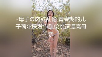 -母子の肉欲乱伦 青春期的儿子荷尔蒙发作乱伦挑逗漂亮母亲