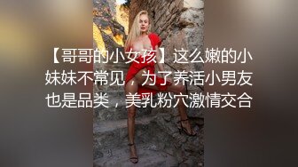 【哥哥的小女孩】这么嫩的小妹妹不常见，为了养活小男友也是品类，美乳粉穴激情交合