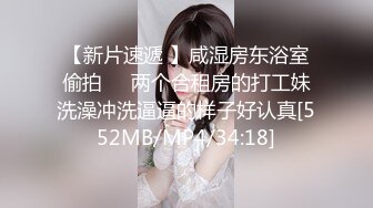 【新片速遞 】咸湿房东浴室偷拍❤️两个合租房的打工妹洗澡冲洗逼逼的样子好认真[552MB/MP4/34:18]