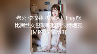 老公 快操我 极品网红Hey爸比黑丝女警制服超爽服侍炮友[MP4/544MB]