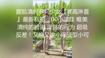 露脸清纯萝莉少女『赛高淋酱』最新私拍，00小淫娃 唯美清纯的脸蛋 淫荡的行为 超级反差！又纯又欲小闷骚型小可爱