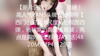 【新片速遞】 ⚫️⚫️重磅！高人气PANS头牌女神模特【西门小玉】大尺度私拍视图四弹，各种露奶露逼情趣装，亮点是摄影师全程PUA对话[4820M/MP4/52:32]