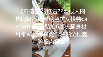 《??精品2K修复??》成人网热门极品身材绝色美女模特cartiernn收费私拍6部长腿身材纤细私处粉嫩无套啪啪全程露脸撸点极高