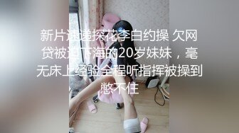 新片速递探花李白约操 欠网贷被迫下海的20岁妹妹，毫无床上经验全程听指挥被操到憋不住