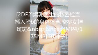 [2DF2]爆乳医生的私密检查 插入骚b的身体检查 蜜桃女神 斑斑&nbsp;&nbsp;[MP4/175MB][BT种子]