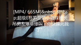 [MP4/ 665M]&nbsp;&nbsp;超级E杯笋型奶小骚妹被长吊男友爆草惨叫“你快操死我了”