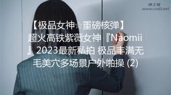 【极品女神☆重磅核弹】♡♥超火高铁紫薇女神『Naomii』2023最新私拍 极品丰满无毛美穴多场景户外啪操 (2)