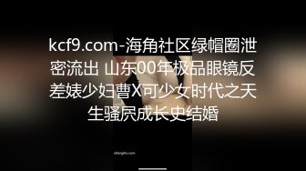 kcf9.com-海角社区绿帽圈泄密流出 山东00年极品眼镜反差婊少妇曹X可少女时代之天生骚屄成长史结婚