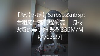 【新片速遞】&nbsp;&nbsp;合租房冒死门缝偷窥❤️身材火爆的美少妇洗澡[236M/MP4/03:27]