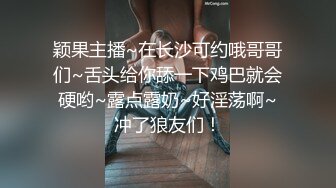 颖果主播~在长沙可约哦哥哥们~舌头给你舔一下鸡巴就会硬哟~露点露奶~好淫荡啊~冲了狼友们！