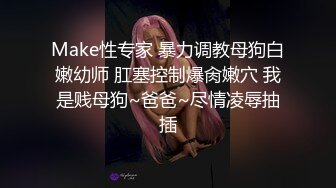 Make性专家 暴力调教母狗白嫩幼师 肛塞控制爆肏嫩穴 我是贱母狗~爸爸~尽情凌辱抽插