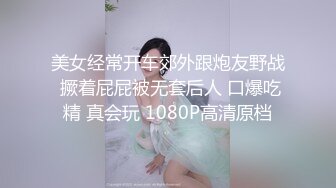 美女经常开车郊外跟炮友野战 撅着屁屁被无套后人 口爆吃精 真会玩 1080P高清原档