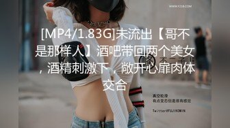 [MP4/1.83G]未流出【哥不是那样人】酒吧带回两个美女，酒精刺激下，敞开心扉肉体交合