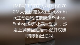 [MP4/ 1.17G] 小哥网约170CM大长腿骚女&nbsp;&nbsp;主动舌吻摸摸搞搞&nbsp;&nbsp;掰开小穴一顿舔 ，沙发上操骑坐抽插 ，张开双腿持续输出浪叫