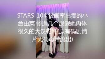 STARS-104 被闺蜜出卖的小倉由菜 惨遭几个觊觎她肉体很久的大汉轮奸(原有码剧情片无码母带流出)