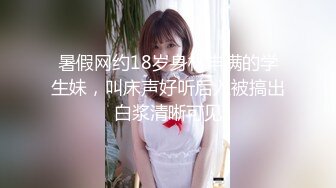 暑假网约18岁身材丰满的学生妹，叫床声好听后入被搞出白浆清晰可见