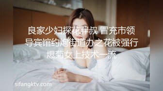 良家少妇探花胖叔 冒充市领导宾馆约炮街道办之花被强行爆菊女上技术一流