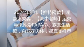 2024年新作【推特网黄】淫妻癖夫妻，【高中老师】足交手炮性爱PAPA②，露营生活照，白花花肉体，很真实推荐