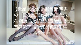 【极品 美少女】懒懒猪 宅男の一日女友 美妙鲜嫩白虎小穴 粗屌插入即被紧紧吮住 太有感觉了 湿滑滚烫包裹龟头榨汁