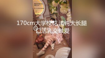 170cm大学校花,清纯大长腿 口活乳交做爱