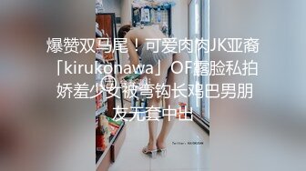 爆赞双马尾！可爱肉肉JK亚裔「kirukonawa」OF露脸私拍 娇羞少女被弯钩长鸡巴男朋友无套中出