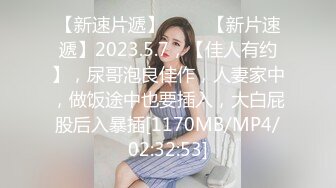 【新速片遞】 ⭐⭐⭐【新片速遞】2023.5.7，【佳人有约】，尿哥泡良佳作，人妻家中，做饭途中也要插入，大白屁股后入暴插[1170MB/MP4/02:32:53]