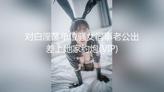 对白淫荡单位骚女同事老公出差上她家约炮(VIP)