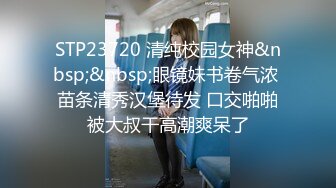 STP23720 清纯校园女神&nbsp;&nbsp;眼镜妹书卷气浓 苗条清秀汉堡待发 口交啪啪被大叔干高潮爽呆了