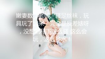 嫩妻数学老师、骚足丝袜，玩具玩了起来，完全是反差婊呀，没想到私下这么骚 这么会玩，这么多水！