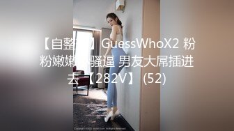 【自整理】GuessWhoX2 粉粉嫩嫩小骚逼 男友大屌插进去 【282V】 (52)