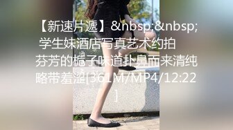 【新速片遞】&nbsp;&nbsp;学生妹酒店写真艺术约拍☀️芬芳的栀子味道扑鼻而来清纯略带羞涩[361M/MP4/12:22]