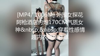 [MP4/ 1006M] 外围女探花阿枪酒店约炮170CM气质女神&nbsp;&nbsp;穿着性感情趣内衣高跟鞋草