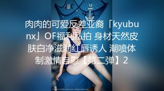 肉肉的可爱反差亚裔「kyubunx」OF福利私拍 身材天然皮肤白净滋润红唇诱人 潮喷体制激情自慰【第二弹】2