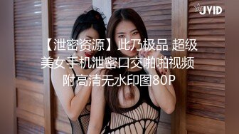 【泄密资源】此乃极品 超级美女手机泄密口交啪啪视频 附高清无水印图80P