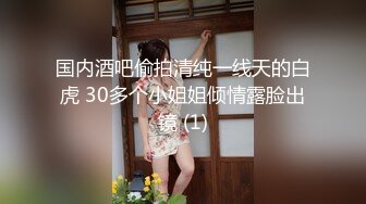 国内酒吧偷拍清纯一线天的白虎 30多个小姐姐倾情露脸出镜 (1)