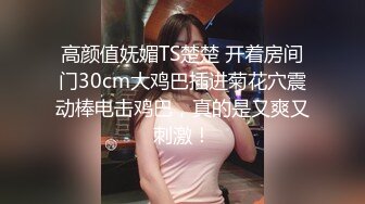 高颜值妩媚TS楚楚 开着房间门30cm大鸡巴插进菊花穴震动棒电击鸡巴，真的是又爽又刺激！