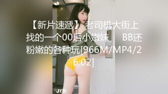 【新片速遞】 老司机大街上找的一个00后小嫩妹❤️BB还粉嫩的各种玩[966M/MP4/26:02]