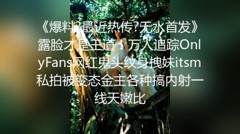 《爆料?最近热传?无水首发》露脸才是王道！万人追踪OnlyFans网红鬼头纹身拽妹itsm私拍被变态金主各种搞内射一线天嫩比