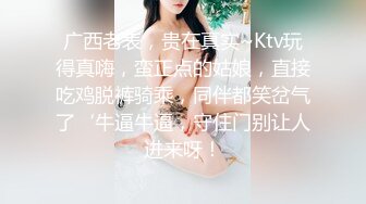 广西老表，贵在真实~Ktv玩得真嗨，蛮正点的姑娘，直接吃鸡脱裤骑乘，同伴都笑岔气了‘牛逼牛逼，守住门别让人进来呀！